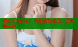 糖心vlog入口：探索美好生活，记录每一刻