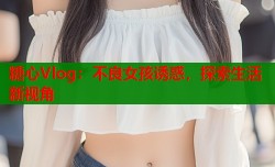 糖心Vlog：不良女孩诱惑，探索生活新视角