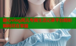 糖心vlog闵儿专属生活记录平台精彩瞬间尽在掌握