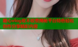 糖心vlog收不收费揭秘平台特色轻松创作分享精彩内容