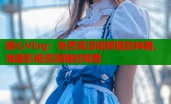 糖心Vlog：免费高清视频播放神器，海量影视资源随时观看