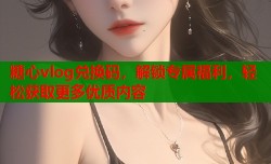 糖心vlog兑换码，解锁专属福利，轻松获取更多优质内容