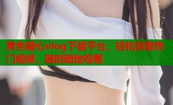 黄色糖心vlog下载平台，轻松获取热门视频，随时随地观看