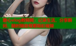 糖心vlog教师网：记录生活，分享瞬间，随时随地观看精彩视频