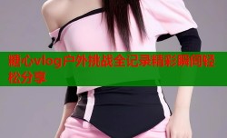 糖心vlog户外挑战全记录精彩瞬间轻松分享