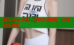 糖心vlog小鹿：记录生活瞬间，分享快乐时光