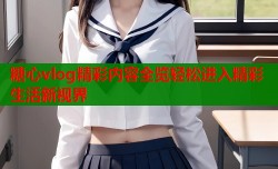 糖心vlog精彩内容全览轻松进入精彩生活新视界