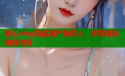 糖心vlog精品国产免费入，尽享精选视频内容