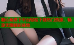 糖心免费下平台轻松下载热门资源，畅享无限精彩体验