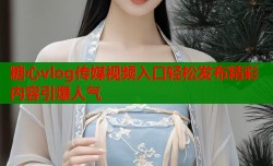 糖心vlog传媒视频入口轻松发布精彩内容引爆人气