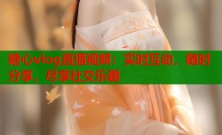 糖心vlog直播视频：实时互动，随时分享，尽享社交乐趣