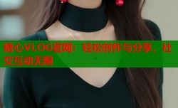 糖心VLOG官网：轻松创作与分享，社交互动无限