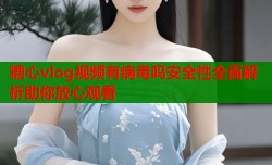 糖心vlog视频有病毒吗安全性全面解析助你放心观看