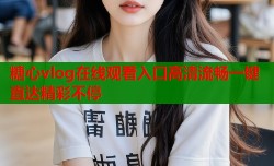 糖心vlog在线观看入口高清流畅一键直达精彩不停