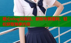 糖心vlog兑换码，解锁专属福利，轻松获取独家内容