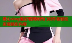 糖心vlog谁好看揭秘热门创作者轻松发现精彩内容