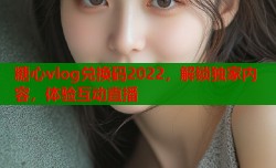 糖心vlog兑换码2022，解锁独家内容，体验互动直播