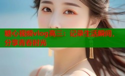 糖心视频vlog高三：记录生活瞬间，分享青春时光