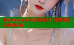 糖心vlog免会员版高清无广告畅享精彩视频体验