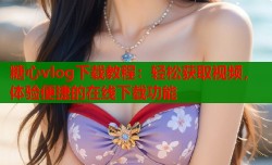 糖心vlog下载教程：轻松获取视频，体验便捷的在线下载功能