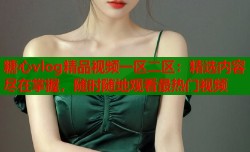 糖心vlog精品视频一区二区：精选内容尽在掌握，随时随地观看最热门视频