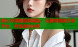 糖心未增删视频网站：无删减视频分享平台，尽享原创内容