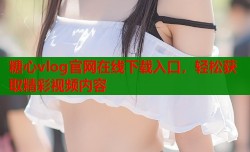 糖心vlog官网在线下载入口，轻松获取精彩视频内容