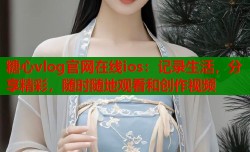 糖心vlog官网在线ios：记录生活，分享精彩，随时随地观看和创作视频