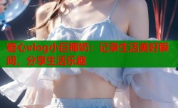 糖心vlog小巨椰奶：记录生活美好瞬间，分享生活乐趣