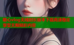 糖心vlog无线时长版本下载高速稳定享受无限精彩内容