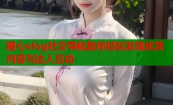 糖心vlog社交导航助你轻松发现优质内容与达人互动