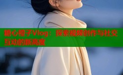 糖心橙子Vlog：探索视频创作与社交互动的新高度