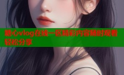 糖心vlog在线一区精彩内容随时观看轻松分享