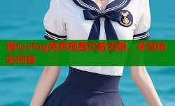 糖心vlog免费观看次数无限，尽享精彩内容