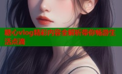 糖心vlog精彩内容全解析带你畅游生活点滴