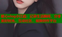 糖心vlog小江疏：记录生活瞬间，分享美好时光，互动社区，视频创作平台