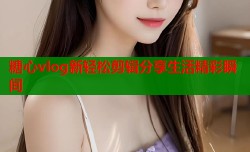 糖心vlog新轻松剪辑分享生活精彩瞬间