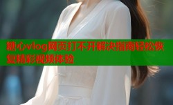 糖心vlog网页打不开解决指南轻松恢复精彩视频体验