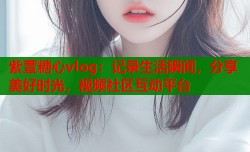 紫萱糖心vlog：记录生活瞬间，分享美好时光，视频社区互动平台