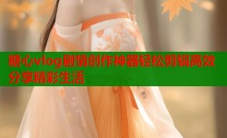 糖心vlog剧情创作神器轻松剪辑高效分享精彩生活