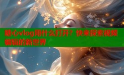 糖心vlog用什么打开？快来探索视频编辑的新世界
