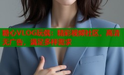 糖心VLOG玩偶：精彩视频社区，高清无广告，满足多样需求