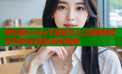 黄色糖心vlog下载官方入口高速稳定支持多格式轻松保存视频