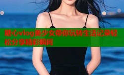 糖心vlog美少女带你玩转生活记录轻松分享精彩瞬间