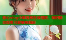 糖心vlog小猫视频在线播放，随时随地观看可爱猫咪瞬间