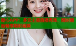糖心APP：多元主播直播秀场，随时随地畅享精彩视频