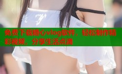 免费下载糖心vlog软件，轻松制作精彩视频，分享生活点滴