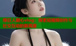 绿巨人糖心vlog：探索短视频创作与社交互动的新高度