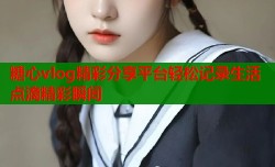 糖心vlog精彩分享平台轻松记录生活点滴精彩瞬间