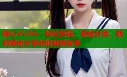 糖心VLOG：轻松剪辑、智能分类，随时随地分享你的视频故事